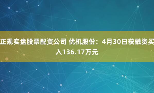 正规实盘股票配资公司 优机股份：4月30日获融资买入136.17万元