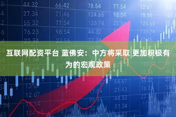 互联网配资平台 蓝佛安：中方将采取 更加积极有为的宏观政策