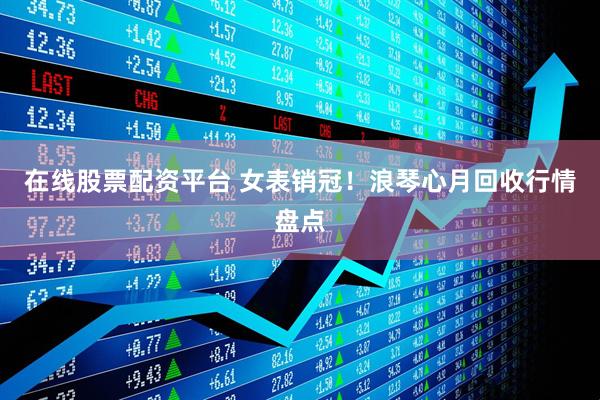 在线股票配资平台 女表销冠！浪琴心月回收行情盘点
