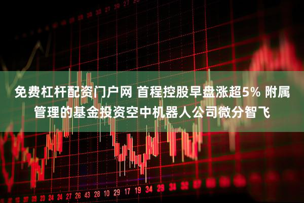 免费杠杆配资门户网 首程控股早盘涨超5% 附属管理的基金投资空中机器人公司微分智飞