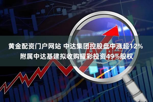 黄金配资门户网站 中达集团控股盘中涨超12% 附属中达基建拟收购耀彩投资49%股权