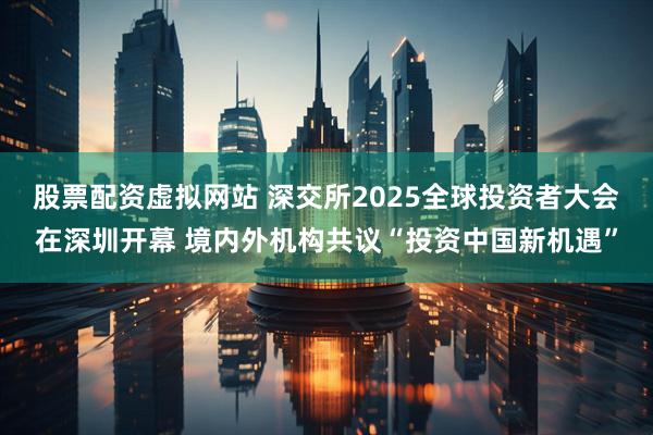 股票配资虚拟网站 深交所2025全球投资者大会在深圳开幕 境内外机构共议“投资中国新机遇”