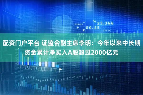 配资门户平台 证监会副主席李明：今年以来中长期资金累计净买入A股超过2000亿元