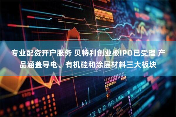 专业配资开户服务 贝特利创业板IPO已受理 产品涵盖导电、有机硅和涂层材料三大板块