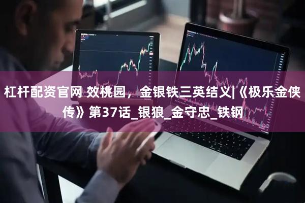 杠杆配资官网 效桃园，金银铁三英结义|《极乐金侠传》第37话_银狼_金守忠_铁钢