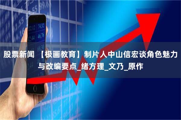 股票新闻 【极画教育】制片人中山信宏谈角色魅力与改编要点_绪方理_文乃_原作