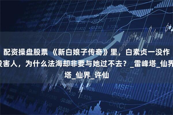 配资操盘股票 《新白娘子传奇》里，白素贞一没作恶二没害人，为什么法海却非要与她过不去？_雷峰塔_仙界_许仙