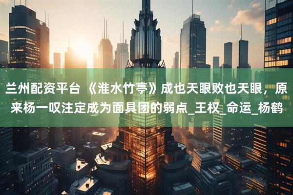 兰州配资平台 《淮水竹亭》成也天眼败也天眼，原来杨一叹注定成为面具团的弱点_王权_命运_杨鹤
