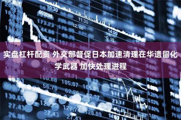 实盘杠杆配资 外交部督促日本加速清理在华遗留化学武器 加快处理进程