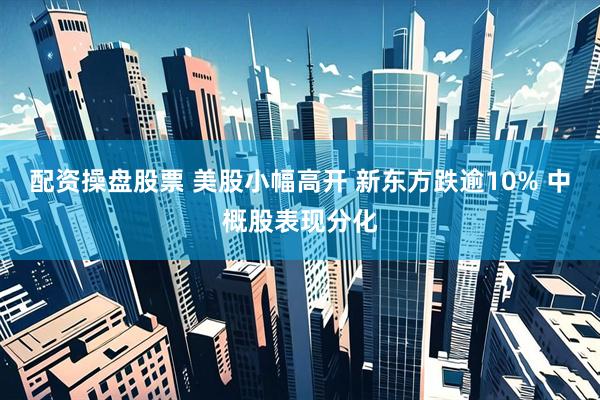 配资操盘股票 美股小幅高开 新东方跌逾10% 中概股表现分化