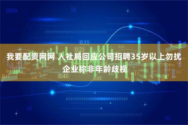 我要配资网网 人社局回应公司招聘35岁以上勿扰 企业称非年龄歧视