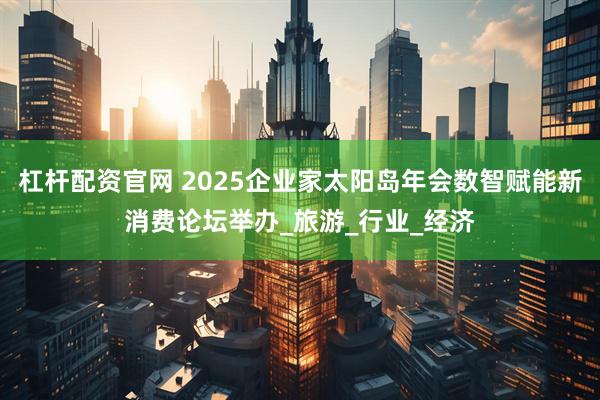 杠杆配资官网 2025企业家太阳岛年会数智赋能新消费论坛举办_旅游_行业_经济
