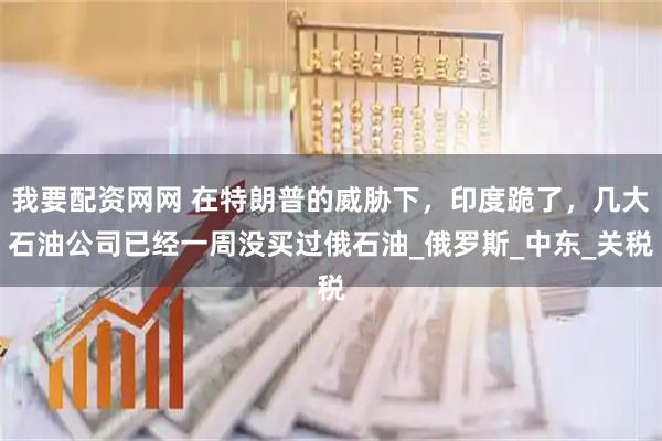 我要配资网网 在特朗普的威胁下，印度跪了，几大石油公司已经一周没买过俄石油_俄罗斯_中东_关税