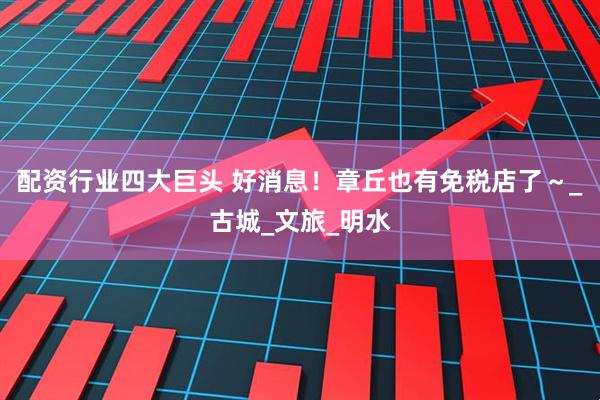配资行业四大巨头 好消息！章丘也有免税店了～_古城_文旅_明水