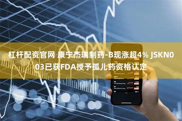 杠杆配资官网 康宁杰瑞制药-B现涨超4% JSKN003已获FDA授予孤儿药资格认定
