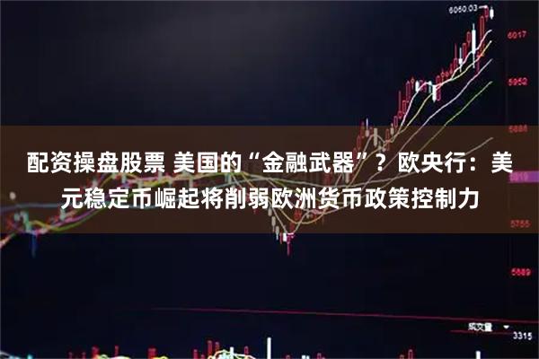 配资操盘股票 美国的“金融武器”？欧央行：美元稳定币崛起将削弱欧洲货币政策控制力