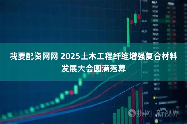 我要配资网网 2025土木工程纤维增强复合材料发展大会圆满落幕