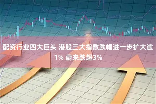 配资行业四大巨头 港股三大指数跌幅进一步扩大逾1% 蔚来跌超3%