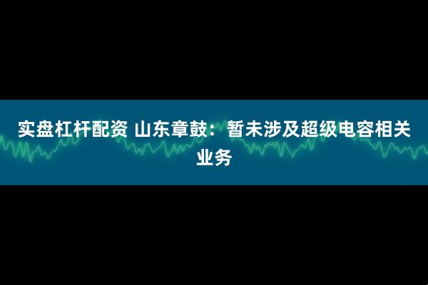 实盘杠杆配资 山东章鼓：暂未涉及超级电容相关业务
