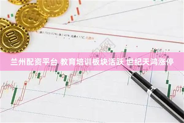 兰州配资平台 教育培训板块活跃 世纪天鸿涨停