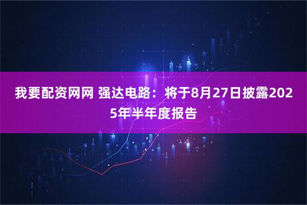 我要配资网网 强达电路：将于8月27日披露2025年半年度报告