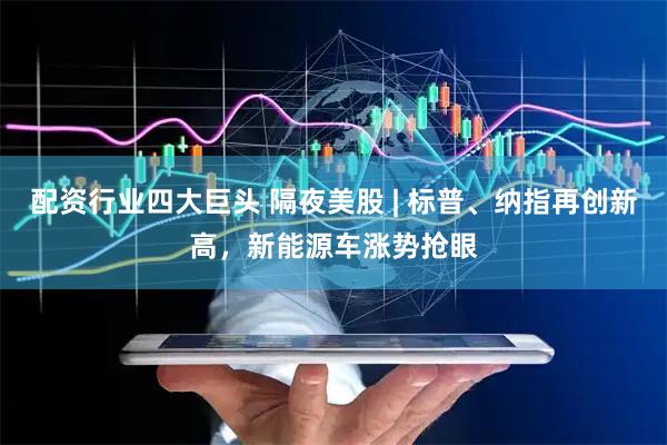 配资行业四大巨头 隔夜美股 | 标普、纳指再创新高，新能源车涨势抢眼