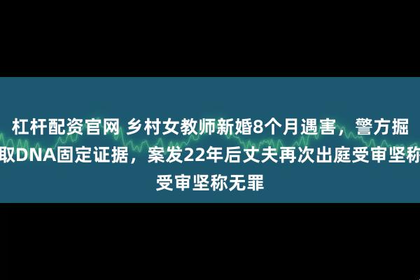 杠杆配资官网 乡村女教师新婚8个月遇害，警方掘坟提取DNA固定证据，案发22年后丈夫再次出庭受审坚称无罪