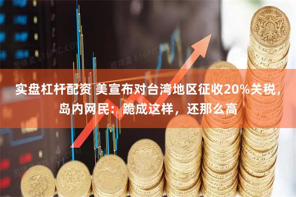 实盘杠杆配资 美宣布对台湾地区征收20%关税，岛内网民：跪成这样，还那么高