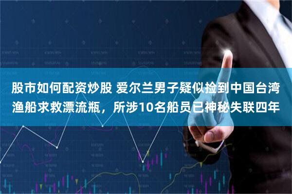 股市如何配资炒股 爱尔兰男子疑似捡到中国台湾渔船求救漂流瓶，所涉10名船员已神秘失联四年