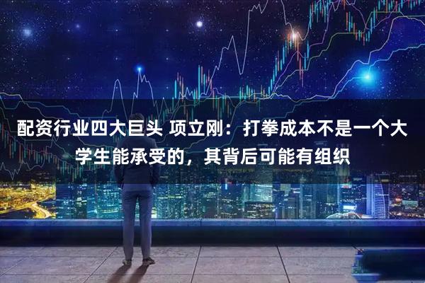 配资行业四大巨头 项立刚：打拳成本不是一个大学生能承受的，其背后可能有组织