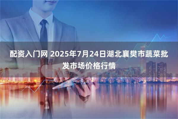 配资入门网 2025年7月24日湖北襄樊市蔬菜批发市场价格行情