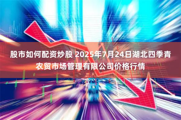 股市如何配资炒股 2025年7月24日湖北四季青农贸市场管理有限公司价格行情