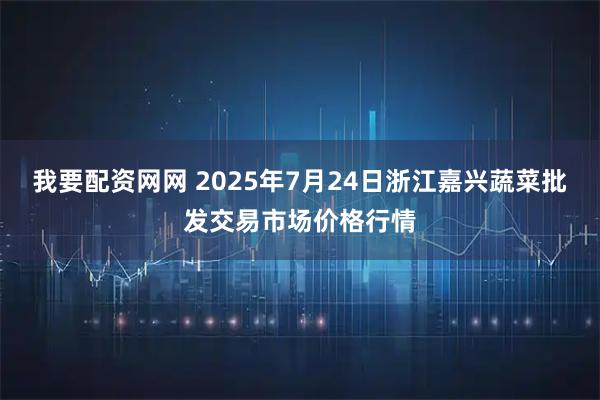 我要配资网网 2025年7月24日浙江嘉兴蔬菜批发交易市场价格行情