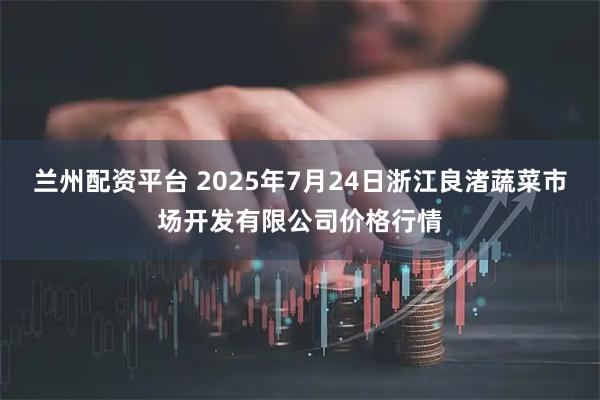 兰州配资平台 2025年7月24日浙江良渚蔬菜市场开发有限公司价格行情