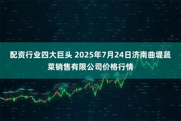 配资行业四大巨头 2025年7月24日济南曲堤蔬菜销售有限公司价格行情