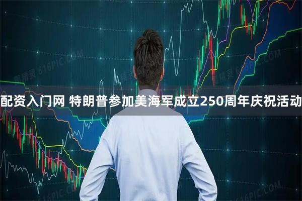 配资入门网 特朗普参加美海军成立250周年庆祝活动