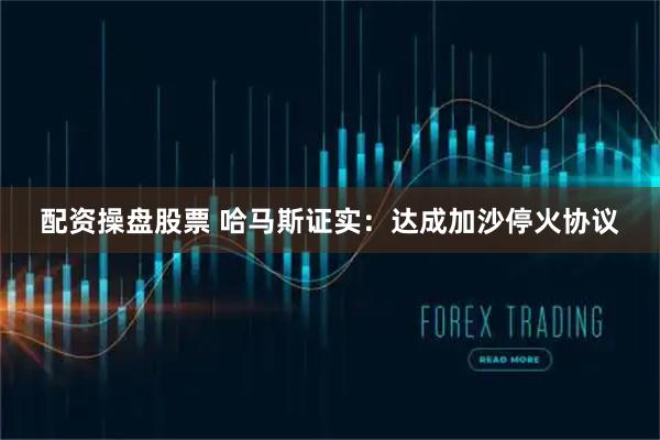 配资操盘股票 哈马斯证实：达成加沙停火协议