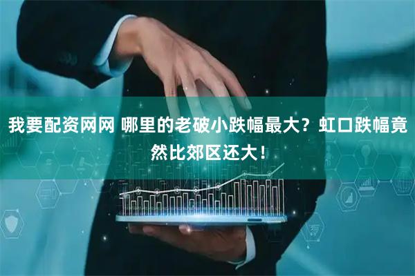 我要配资网网 哪里的老破小跌幅最大？虹口跌幅竟然比郊区还大！