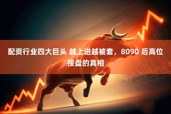 配资行业四大巨头 越上进越被套，8090 后高位接盘的真相