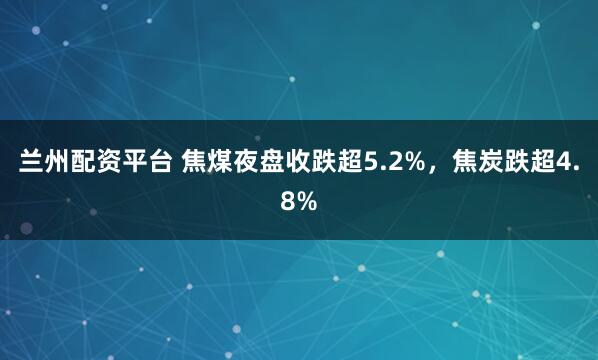 兰州配资平台 焦煤夜盘收跌超5.2%，焦炭跌超4.8%