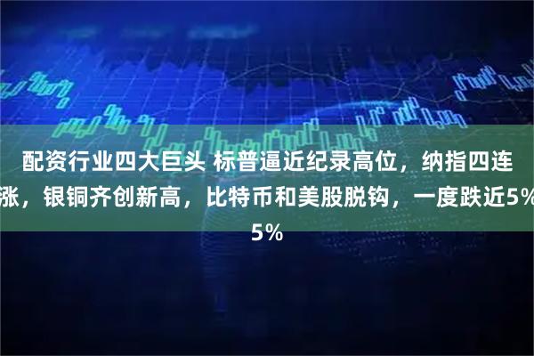 配资行业四大巨头 标普逼近纪录高位，纳指四连涨，银铜齐创新高，比特币和美股脱钩，一度跌近5%