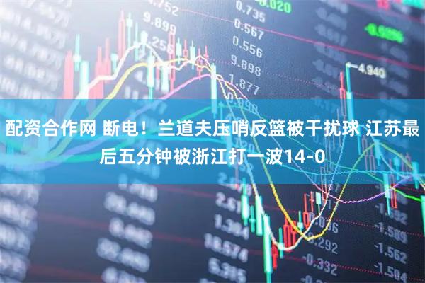 配资合作网 断电！兰道夫压哨反篮被干扰球 江苏最后五分钟被浙江打一波14-0