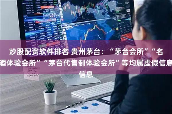 炒股配资软件排名 贵州茅台：“茅台会所”“名酒体验会所”“茅台代售制体验会所”等均属虚假信息