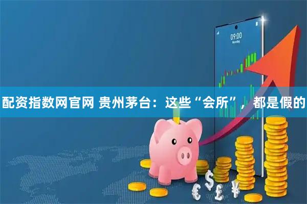 配资指数网官网 贵州茅台：这些“会所”，都是假的