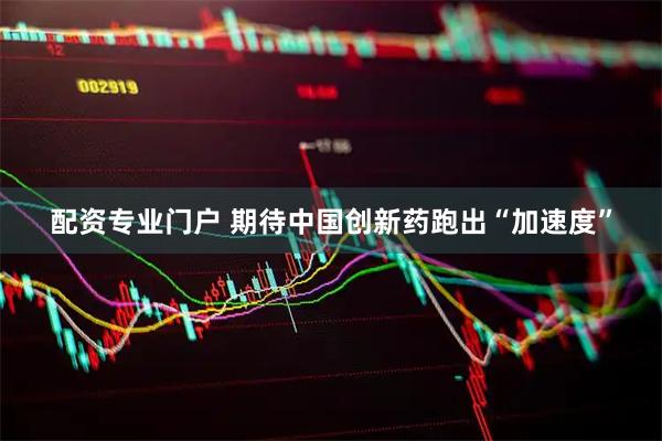 配资专业门户 期待中国创新药跑出“加速度”