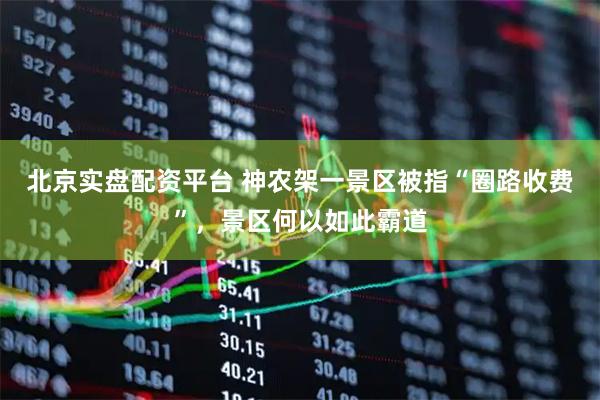 北京实盘配资平台 神农架一景区被指“圈路收费”，景区何以如此霸道