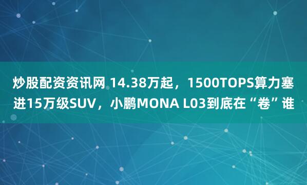 炒股配资资讯网 14.38万起，1500TOPS算力塞进15万级SUV，小鹏MONA L03到底在“卷”谁