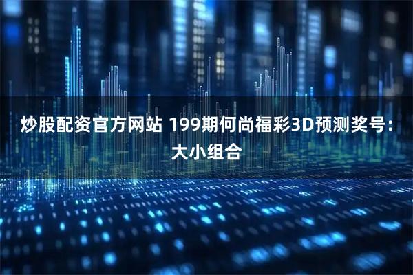 炒股配资官方网站 199期何尚福彩3D预测奖号：大小组合